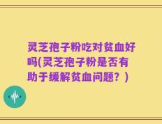 灵芝孢子粉吃对贫血好吗(灵芝孢子粉是否有助于缓解贫血问题？)