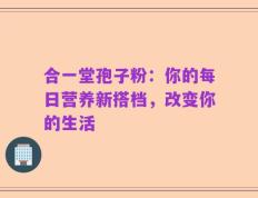 合一堂孢子粉：你的每日营养新搭档，改变你的生活