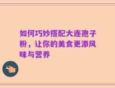 如何巧妙搭配大连孢子粉，让你的美食更添风味与营养