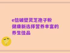 e信破壁灵芝孢子粉 健康新选择营养丰富的养生佳品