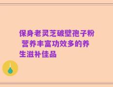 保身老灵芝破壁孢子粉 营养丰富功效多的养生滋补佳品