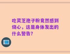 吃灵芝孢子粉竟然感到烧心，这是身体发出的什么警告？