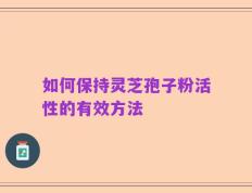 如何保持灵芝孢子粉活性的有效方法