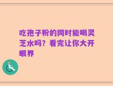 吃孢子粉的同时能喝灵芝水吗？看完让你大开眼界