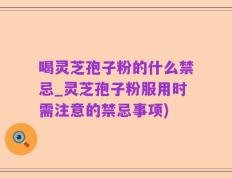 喝灵芝孢子粉的什么禁忌_灵芝孢子粉服用时需注意的禁忌事项)