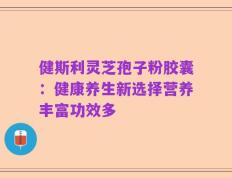健斯利灵芝孢子粉胶囊：健康养生新选择营养丰富功效多