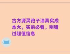 古方源灵孢子油真实成本大，买前必看，别错过超值信息