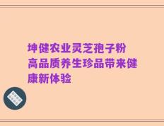 坤健农业灵芝孢子粉 高品质养生珍品带来健康新体验
