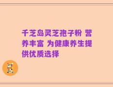 千芝岛灵芝孢子粉 营养丰富 为健康养生提供优质选择
