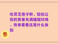 吃灵芝孢子粉，轻松让你的胃里充满璀璨珍珠，快来看看这是什么体验