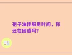 孢子油佳服用时间，你还在困惑吗？