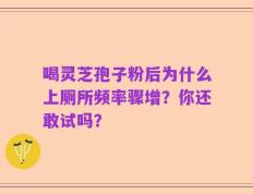 喝灵芝孢子粉后为什么上厕所频率骤增？你还敢试吗？