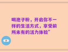 喝孢子粉，开启你不一样的生活方式，享受前所未有的活力体验”