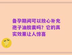 备孕期间可以放心补充孢子油胶囊吗？它的真实效果让人惊喜