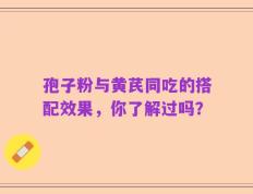 孢子粉与黄芪同吃的搭配效果，你了解过吗？