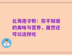 北海孢子粉：你不知道的美味与营养，居然还可以这样吃
