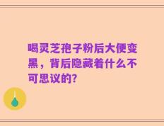 喝灵芝孢子粉后大便变黑，背后隐藏着什么不可思议的？