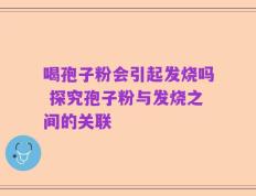 喝孢子粉会引起发烧吗 探究孢子粉与发烧之间的关联