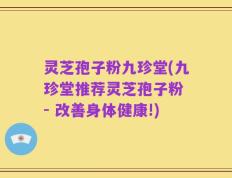 灵芝孢子粉九珍堂(九珍堂推荐灵芝孢子粉 - 改善身体健康!)