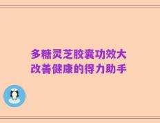 多糖灵芝胶囊功效大 改善健康的得力助手