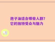 孢子油适合哪些人群？它的独特受众与魅力