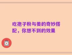 吃孢子粉与姜的奇妙搭配，你想不到的效果