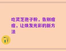 吃灵芝孢子粉，告别痘痘，让焕发光彩的新方法