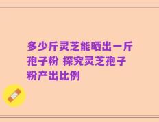 多少斤灵芝能晒出一斤孢子粉 探究灵芝孢子粉产出比例