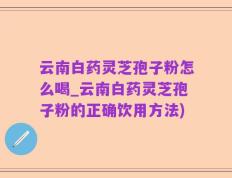 云南白药灵芝孢子粉怎么喝_云南白药灵芝孢子粉的正确饮用方法)