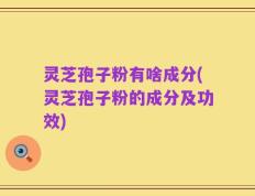 灵芝孢子粉有啥成分(灵芝孢子粉的成分及功效)