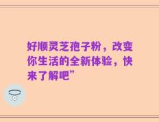 好顺灵芝孢子粉，改变你生活的全新体验，快来了解吧”