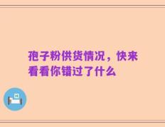 孢子粉供货情况，快来看看你错过了什么