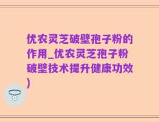优农灵芝破壁孢子粉的作用_优农灵芝孢子粉破壁技术提升健康功效)