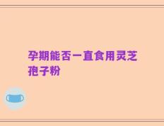 孕期能否一直食用灵芝孢子粉