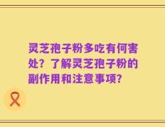 灵芝孢子粉多吃有何害处？了解灵芝孢子粉的副作用和注意事项？