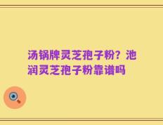 汤锅牌灵芝孢子粉？池润灵芝孢子粉靠谱吗