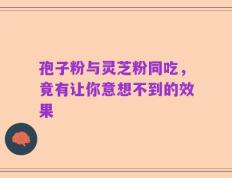 孢子粉与灵芝粉同吃，竟有让你意想不到的效果