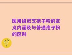 医用级灵芝孢子粉的定义内涵及与普通孢子粉的区别