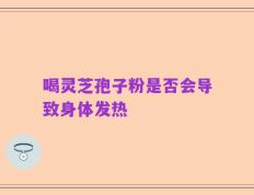 喝灵芝孢子粉是否会导致身体发热