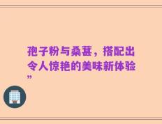 孢子粉与桑葚，搭配出令人惊艳的美味新体验”