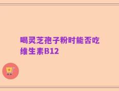 喝灵芝孢子粉时能否吃维生素B12