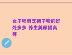 女子喝灵芝孢子粉的好处多多 养生美颜提高等