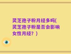 灵芝孢子粉月经多吗(灵芝孢子粉是否会影响女性月经？)
