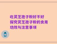 吃灵芝孢子粉好不好 探究灵芝孢子粉的食用功效与注意事项