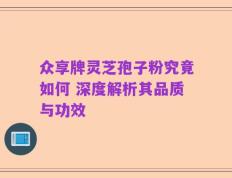 众享牌灵芝孢子粉究竟如何 深度解析其品质与功效