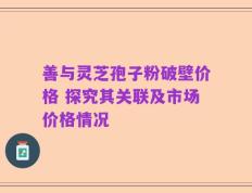 善与灵芝孢子粉破壁价格 探究其关联及市场价格情况