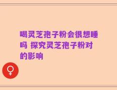 喝灵芝孢子粉会很想睡吗 探究灵芝孢子粉对的影响