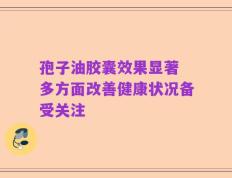 孢子油胶囊效果显著 多方面改善健康状况备受关注