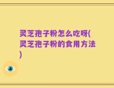 灵芝孢子粉怎么吃呀(灵芝孢子粉的食用方法)