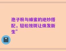 孢子粉与蜂蜜的绝妙搭配，轻松祛斑让焕发新生”
